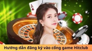 Đăng ký Hitclub: Trải Nghiệm Đỉnh Cao, Thưởng Cực Đã