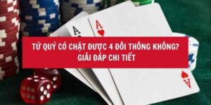 Tứ Quý Có Chặt Được 4 Đôi Thông Không? Lưu Ý Khi Chơi